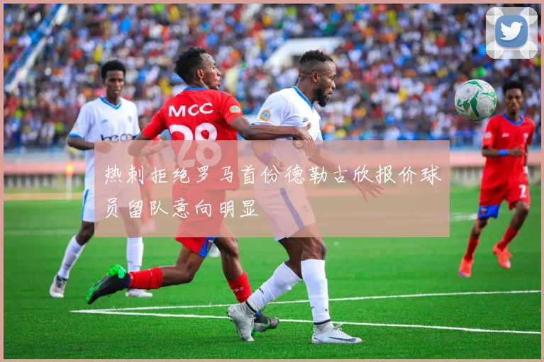 热刺拒绝罗马首份德勒古欣报价球员留队意向明显