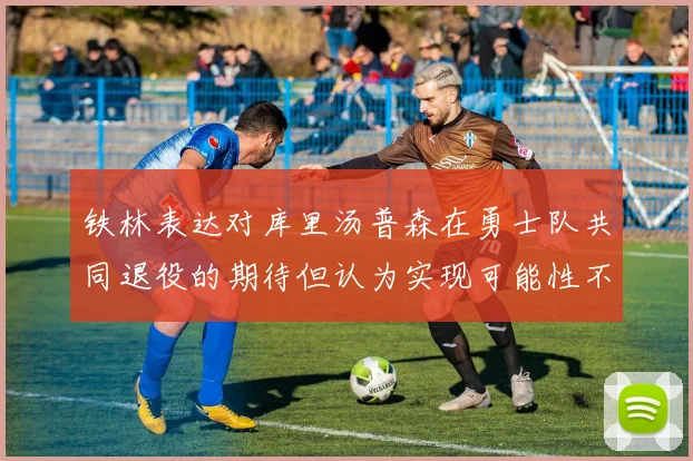 铁林表达对库里汤普森在勇士队共同退役的期待但认为实现可能性不大