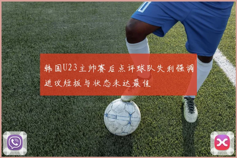 韩国U23主帅赛后点评球队失利强调进攻短板与状态未达最佳