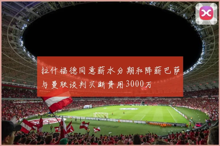 拉什福德同意薪水分期和降薪巴萨与曼联谈判买断费用3000万