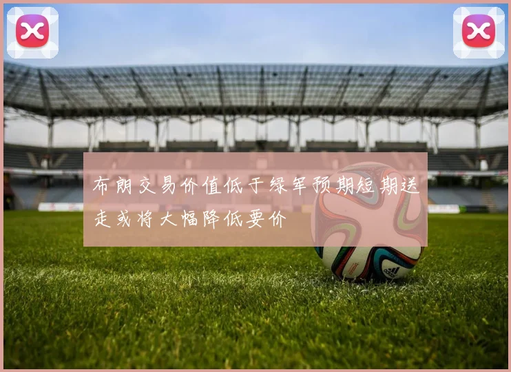 布朗交易价值低于绿军预期短期送走或将大幅降低要价