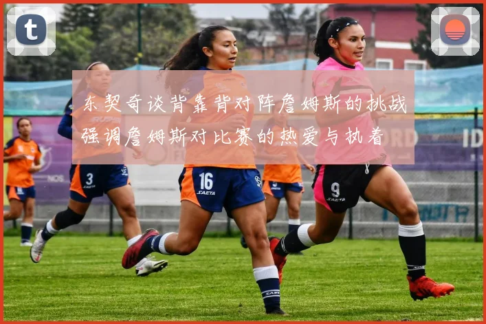 东契奇谈背靠背对阵詹姆斯的挑战强调詹姆斯对比赛的热爱与执着