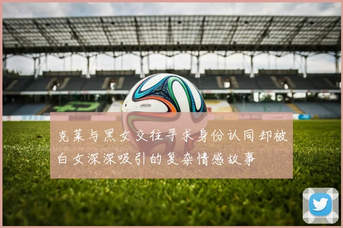 克莱与黑女交往寻求身份认同却被白女深深吸引的复杂情感故事