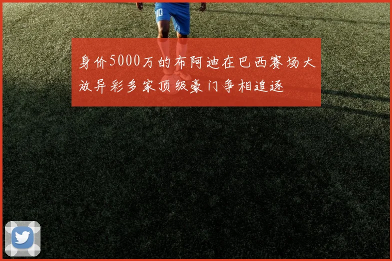 身价5000万的布阿迪在巴西赛场大放异彩多家顶级豪门争相追逐