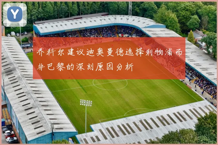 乔科尔建议迪奥曼德选择利物浦而非巴黎的深刻原因分析