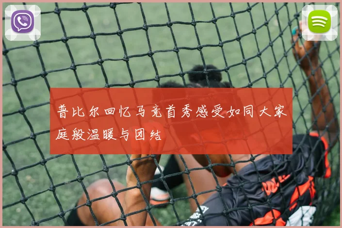 普比尔回忆马竞首秀感受如同大家庭般温暖与团结