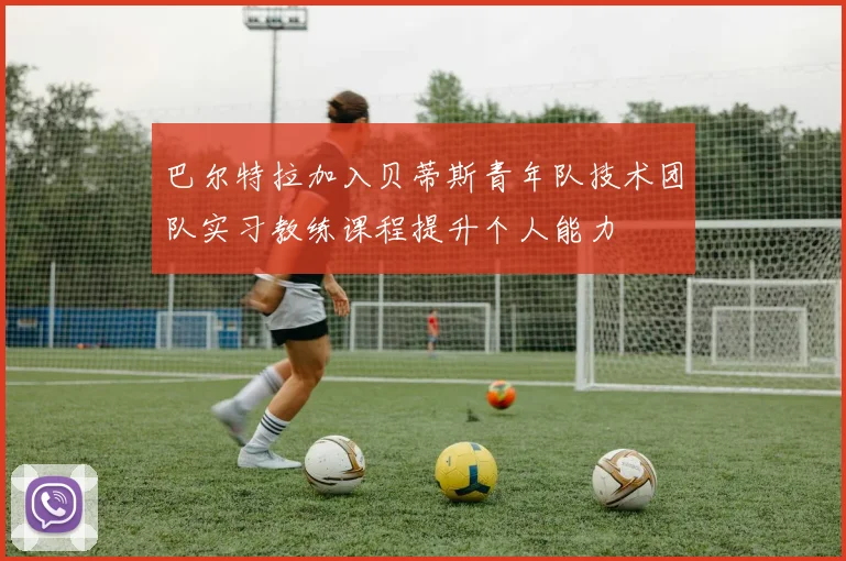 巴尔特拉加入贝蒂斯青年队技术团队实习教练课程提升个人能力
