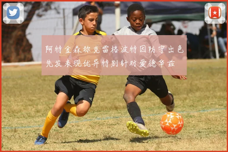 阿特金森称克雷格波特因防守出色先发表现优异特别针对爱德华兹