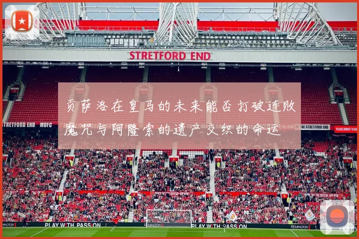 贡萨洛在皇马的未来能否打破连败魔咒与阿隆索的遗产交织的命运