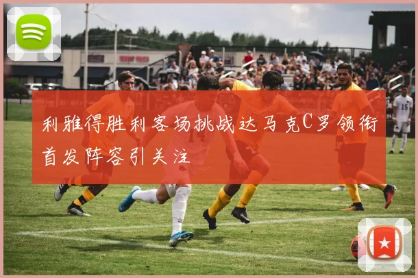 利雅得胜利客场挑战达马克C罗领衔首发阵容引关注