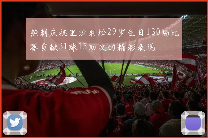 热刺庆祝里沙利松29岁生日130场比赛贡献31球15助攻的精彩表现