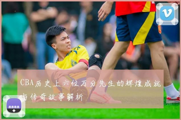 CBA历史上六位万分先生的辉煌成就与传奇故事解析