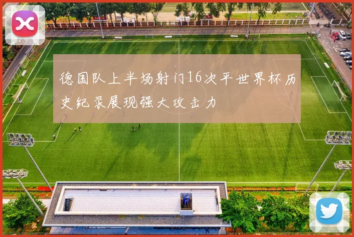 德国队上半场射门16次平世界杯历史纪录展现强大攻击力