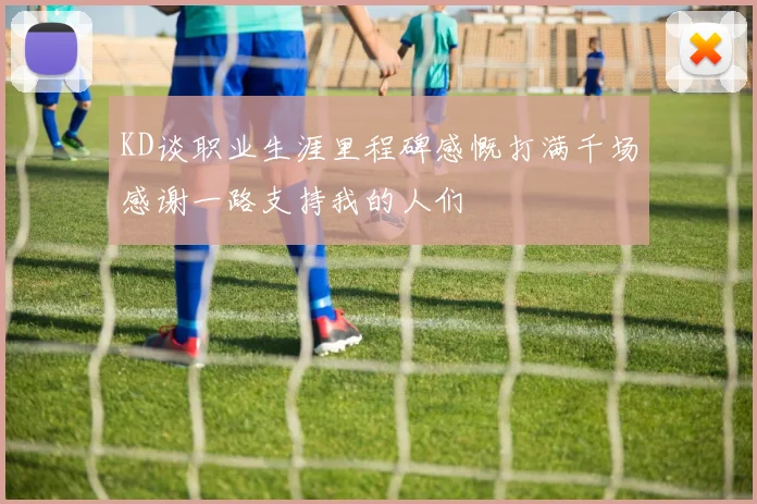 KD谈职业生涯里程碑感慨打满千场感谢一路支持我的人们